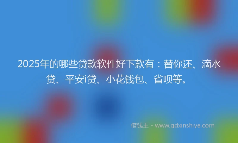 2025年的哪些贷款软件好下款有：替你还、滴水贷、平安i贷、小花钱包、省呗等。