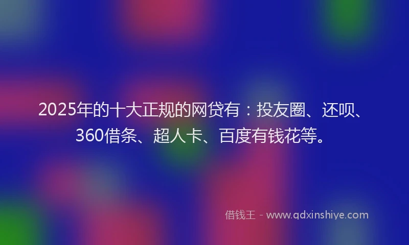 2025年的十大正规的网贷有：投友圈、还呗、360借条、超人卡、百度有钱花等。