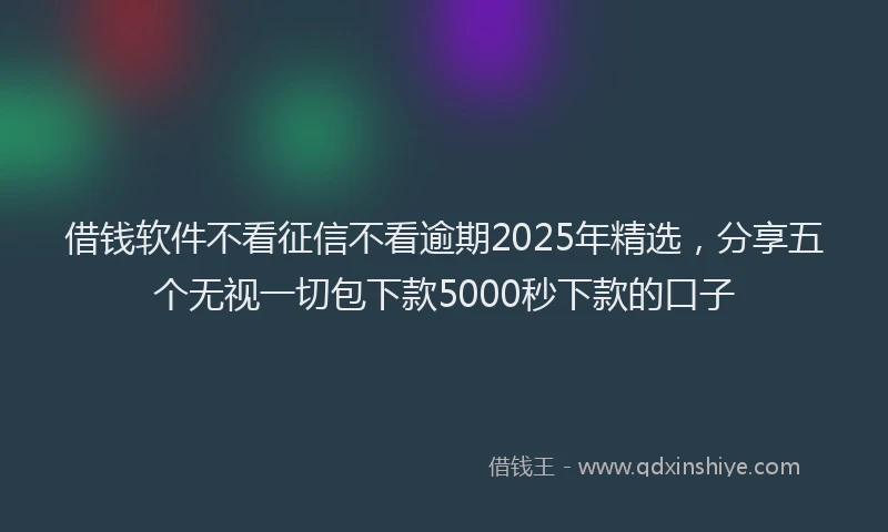 借钱软件不看征信不看逾期2025年精选，分享五个无视一切包下款5000秒下款的口子