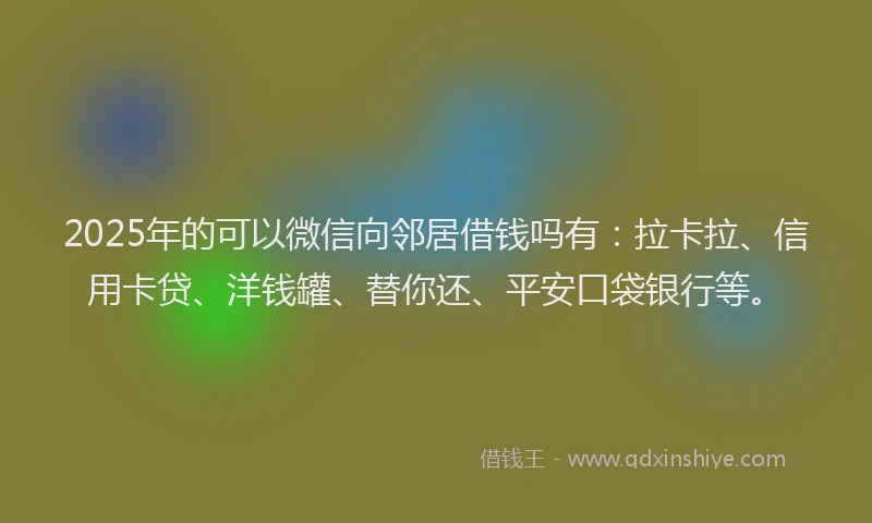 2025年的可以微信向邻居借钱吗有：拉卡拉、信用卡贷、洋钱罐、替你还、平安口袋银行等。