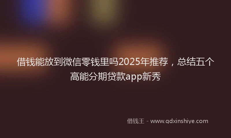 借钱能放到微信零钱里吗2025年推荐，总结五个高能分期贷款app新秀