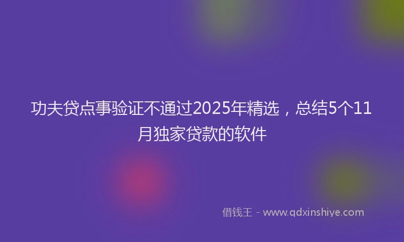 功夫贷点事验证不通过2025年精选，总结5个11月独家贷款的软件