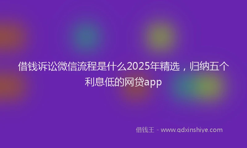 借钱诉讼微信流程是什么2025年精选，归纳五个利息低的网贷app