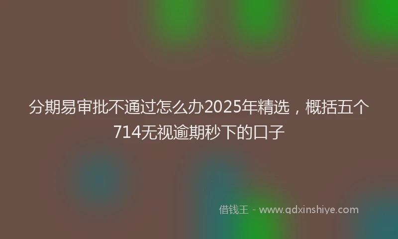 分期易审批不通过怎么办2025年精选，概括五个714无视逾期秒下的口子