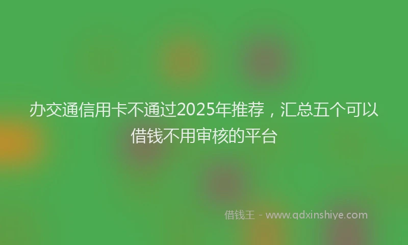 办交通信用卡不通过2025年推荐，汇总五个可以借钱不用审核的平台