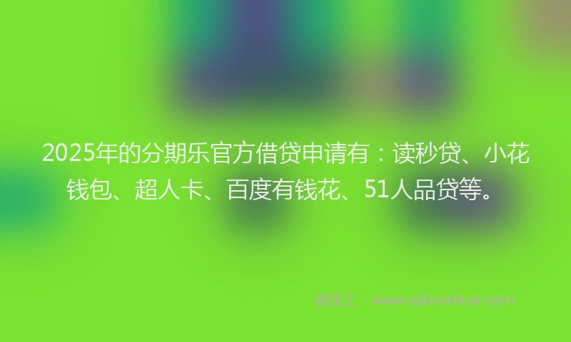 2025年的分期乐官方借贷申请有：读秒贷、小花钱包、超人卡、百度有钱花、51人品贷等。