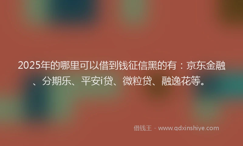 2025年的哪里可以借到钱征信黑的有：京东金融、分期乐、平安i贷、微粒贷、融逸花等。