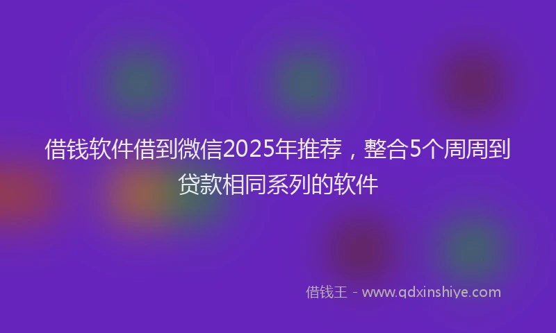 借钱软件借到微信2025年推荐，整合5个周周到贷款相同系列的软件