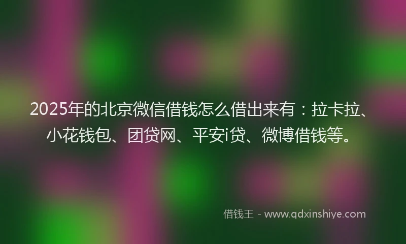 2025年的北京微信借钱怎么借出来有：拉卡拉、小花钱包、团贷网、平安i贷、微博借钱等。