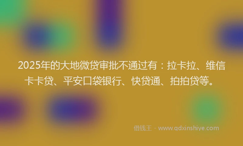 2025年的大地微贷审批不通过有：拉卡拉、维信卡卡贷、平安口袋银行、快贷通、拍拍贷等。