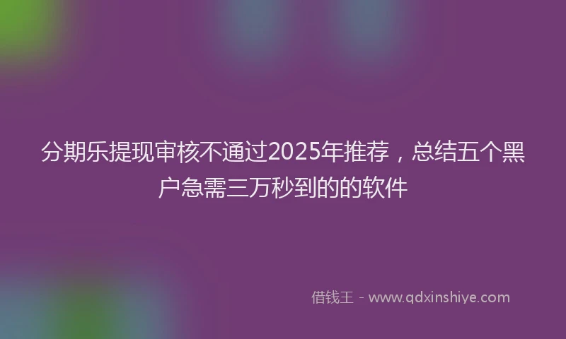 分期乐提现审核不通过2025年推荐，总结五个黑户急需三万秒到的的软件