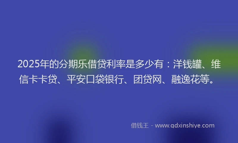 2025年的分期乐借贷利率是多少有：洋钱罐、维信卡卡贷、平安口袋银行、团贷网、融逸花等。