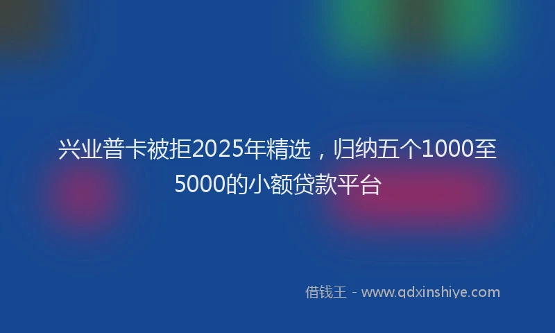兴业普卡被拒2025年精选，归纳五个1000至5000的小额贷款平台