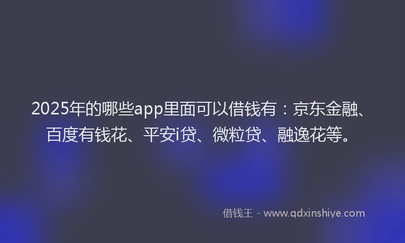 2025年的哪些app里面可以借钱有：京东金融、百度有钱花、平安i贷、微粒贷、融逸花等。