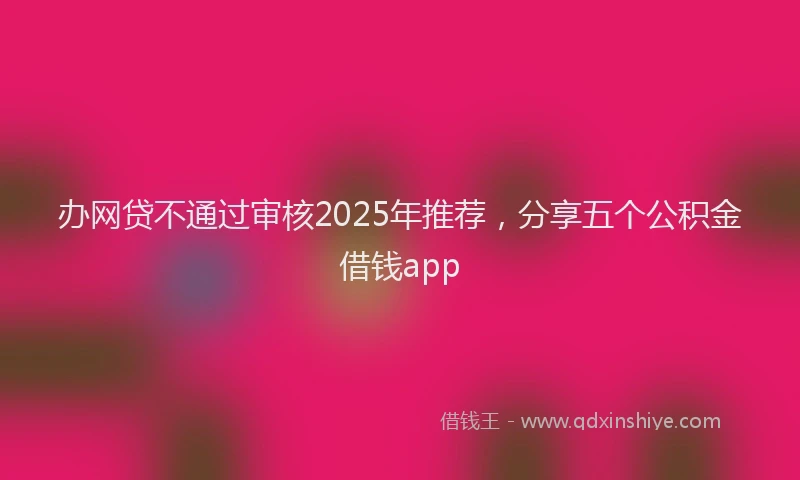 办网贷不通过审核2025年推荐，分享五个公积金借钱app