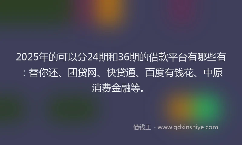 2025年的可以分24期和36期的借款平台有哪些有：替你还、团贷网、快贷通、百度有钱花、中原消费金融等。