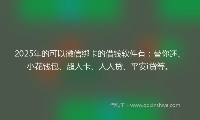 2025年的可以微信绑卡的借钱软件有：替你还、小花钱包、超人卡、人人贷、平安i贷等。