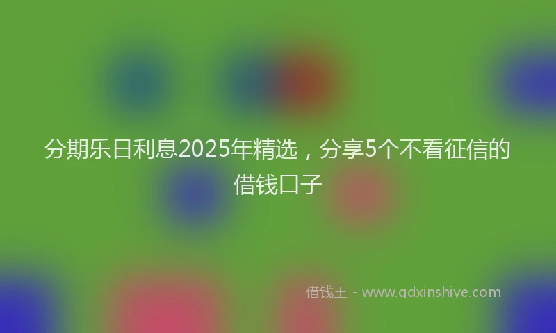 分期乐日利息2025年精选，分享5个不看征信的借钱口子