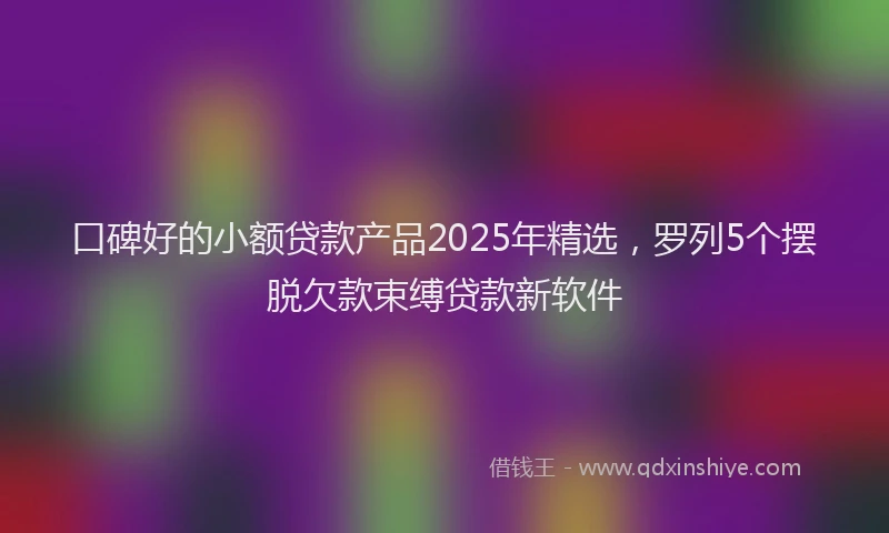 口碑好的小额贷款产品2025年精选，罗列5个摆脱欠款束缚贷款新软件