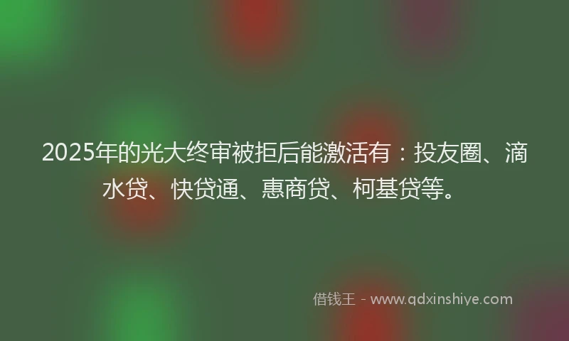 2025年的光大终审被拒后能激活有：投友圈、滴水贷、快贷通、惠商贷、柯基贷等。