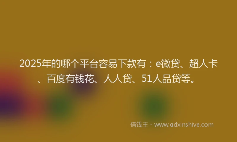 2025年的哪个平台容易下款有：e微贷、超人卡、百度有钱花、人人贷、51人品贷等。