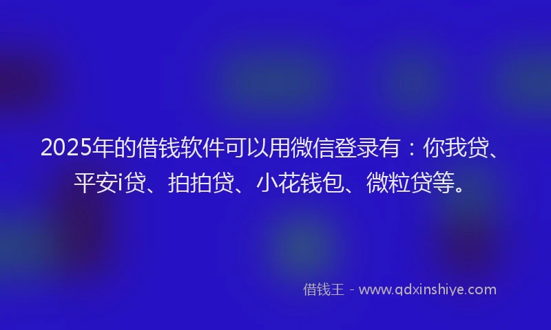 2025年的借钱软件可以用微信登录有：你我贷、平安i贷、拍拍贷、小花钱包、微粒贷等。