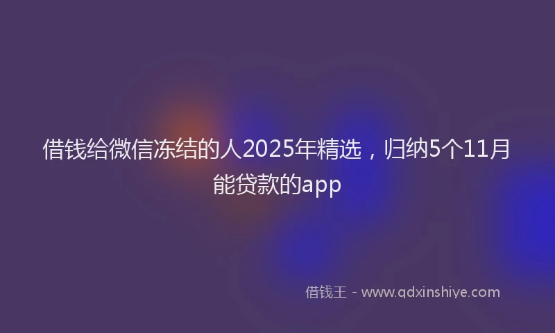 借钱给微信冻结的人2025年精选，归纳5个11月能贷款的app
