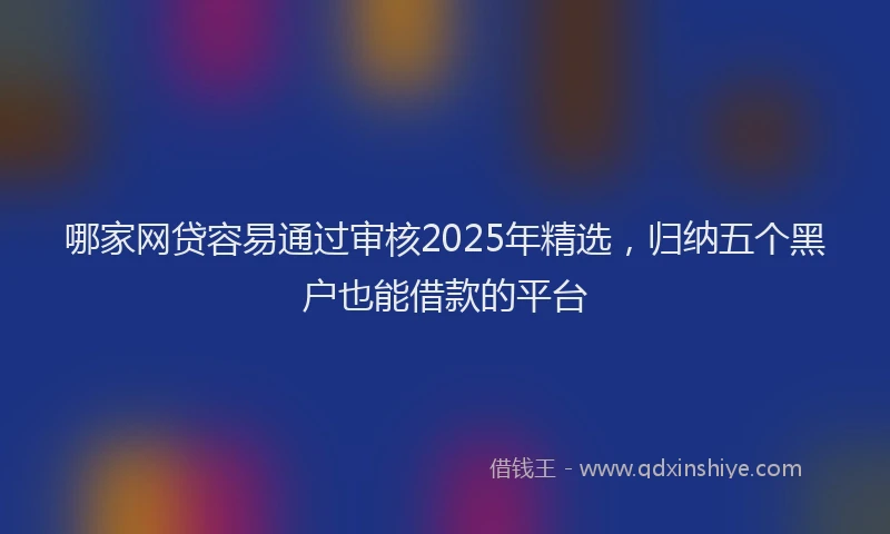哪家网贷容易通过审核2025年精选，归纳五个黑户也能借款的平台