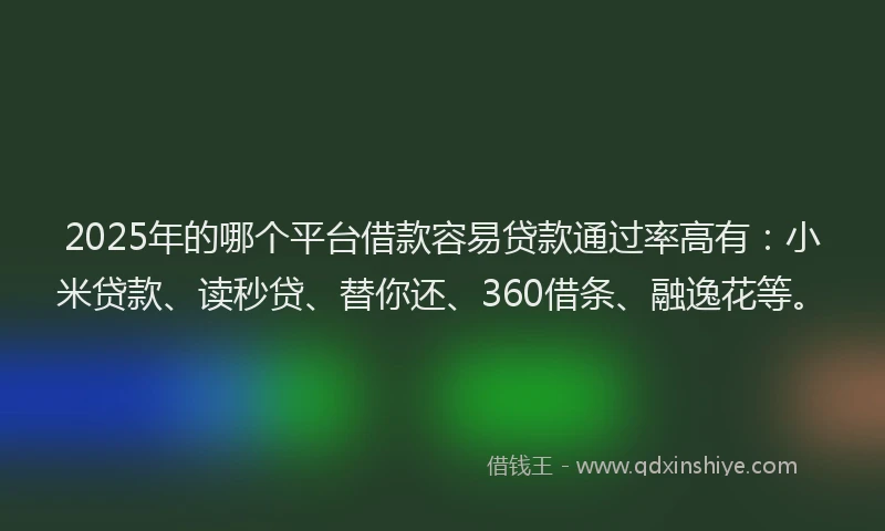 2025年的哪个平台借款容易贷款通过率高有：小米贷款、读秒贷、替你还、360借条、融逸花等。