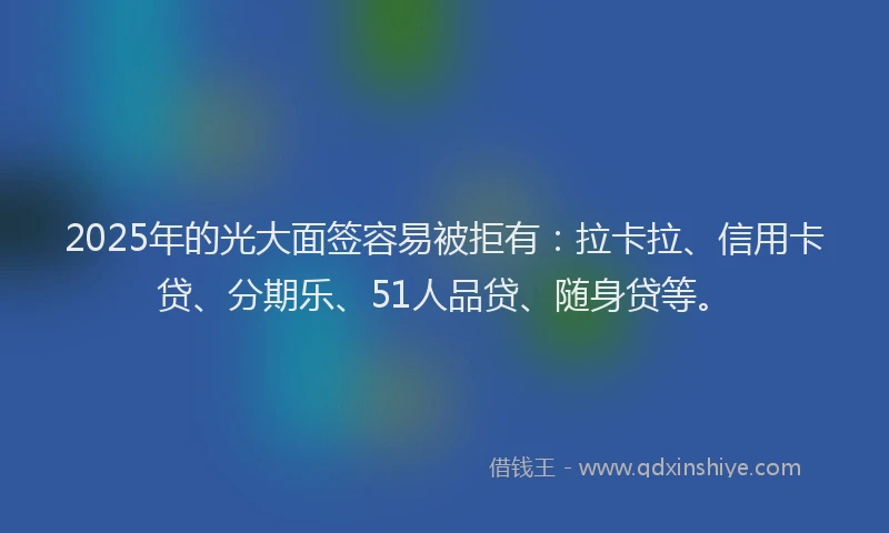2025年的光大面签容易被拒有：拉卡拉、信用卡贷、分期乐、51人品贷、随身贷等。
