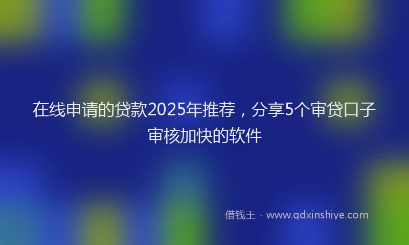 在线申请的贷款2025年推荐，分享5个审贷口子审核加快的软件