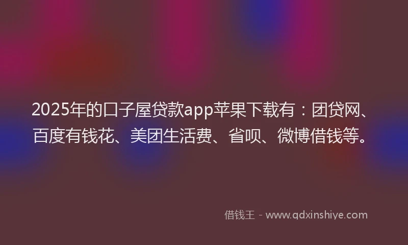 2025年的口子屋贷款app苹果下载有：团贷网、百度有钱花、美团生活费、省呗、微博借钱等。