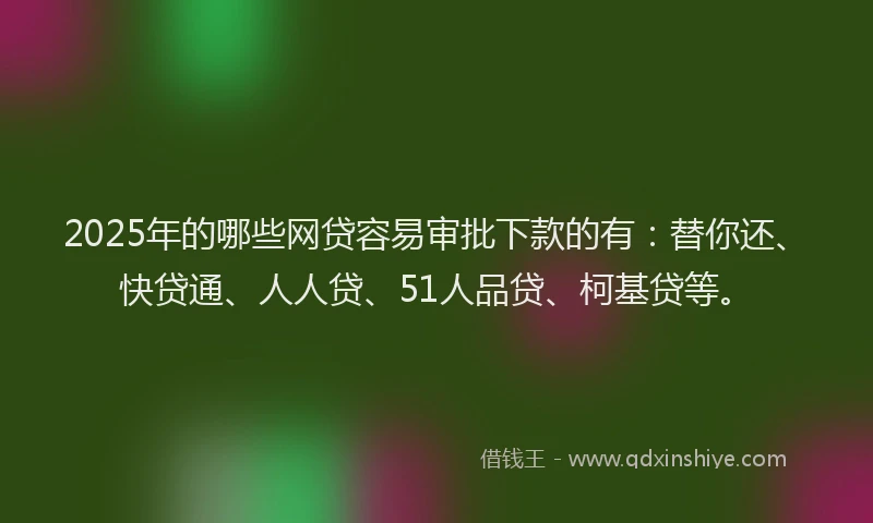 2025年的哪些网贷容易审批下款的有：替你还、快贷通、人人贷、51人品贷、柯基贷等。