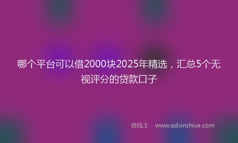 哪个平台可以借2000块2025年精选，汇总5个无视评分的贷款口子