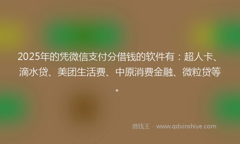 2025年的凭微信支付分借钱的软件有：超人卡、滴水贷、美团生活费、中原消费金融、微粒贷等。