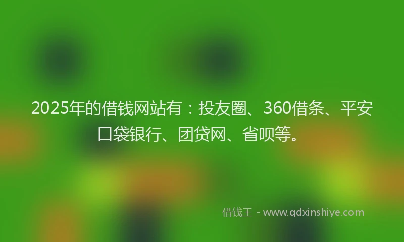 2025年的借钱网站有：投友圈、360借条、平安口袋银行、团贷网、省呗等。