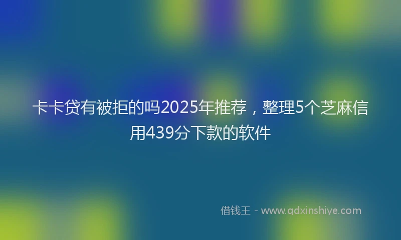 卡卡贷有被拒的吗2025年推荐，整理5个芝麻信用439分下款的软件