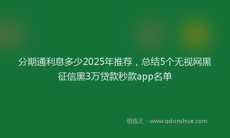 分期通利息多少2025年推荐，总结5个无视网黑征信黑3万贷款秒款app名单