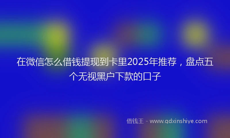 在微信怎么借钱提现到卡里2025年推荐，盘点五个无视黑户下款的口子