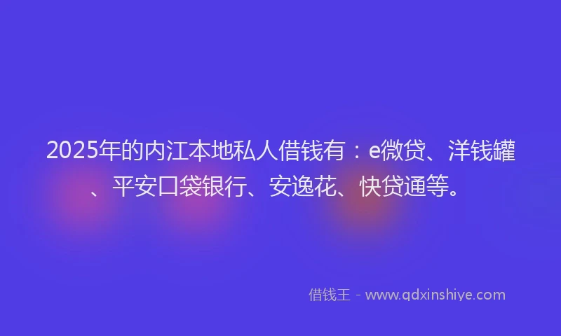 2025年的内江本地私人借钱有：e微贷、洋钱罐、平安口袋银行、安逸花、快贷通等。
