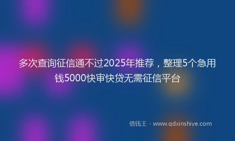 多次查询征信通不过2025年推荐，整理5个急用钱5000快审快贷无需征信平台