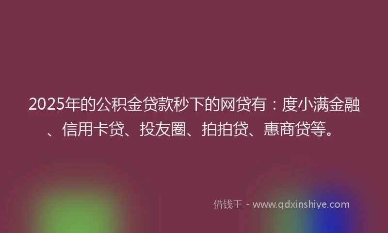 2025年的公积金贷款秒下的网贷有：度小满金融、信用卡贷、投友圈、拍拍贷、惠商贷等。