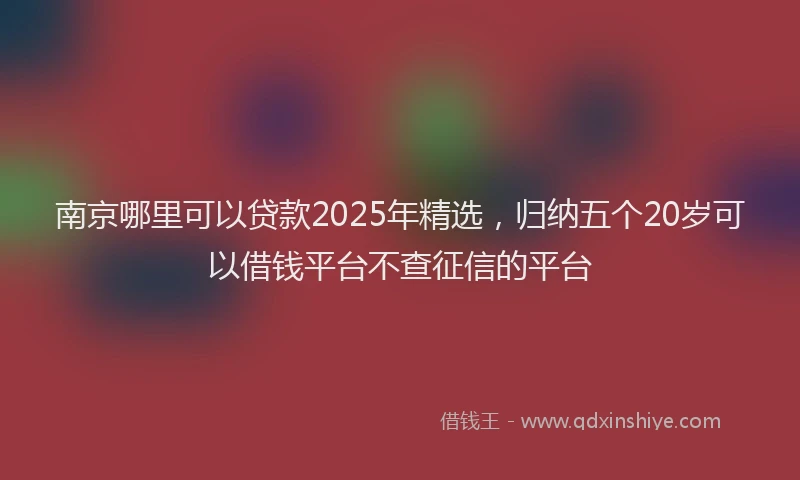 南京哪里可以贷款2025年精选，归纳五个20岁可以借钱平台不查征信的平台