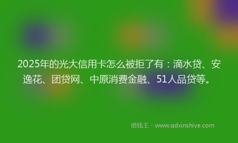 2025年的光大信用卡怎么被拒了有：滴水贷、安逸花、团贷网、中原消费金融、51人品贷等。