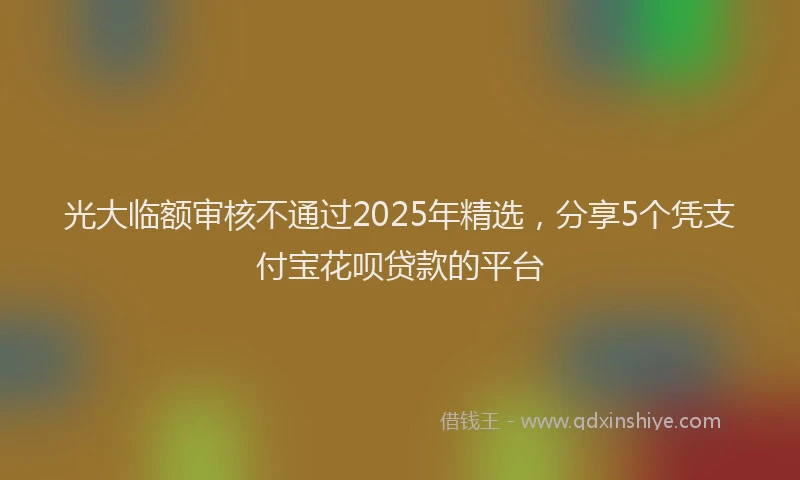 光大临额审核不通过2025年精选，分享5个凭支付宝花呗贷款的平台