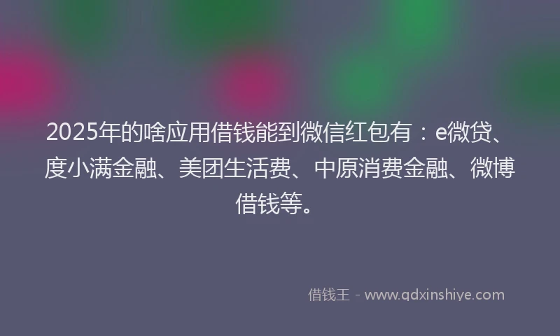 2025年的啥应用借钱能到微信红包有：e微贷、度小满金融、美团生活费、中原消费金融、微博借钱等。