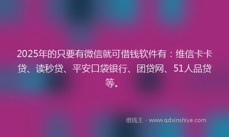 2025年的只要有微信就可借钱软件有：维信卡卡贷、读秒贷、平安口袋银行、团贷网、51人品贷等。