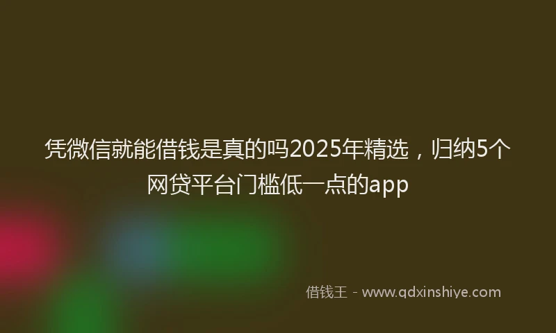 凭微信就能借钱是真的吗2025年精选，归纳5个网贷平台门槛低一点的app