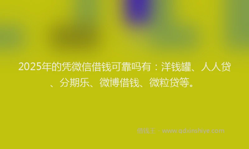 2025年的凭微信借钱可靠吗有：洋钱罐、人人贷、分期乐、微博借钱、微粒贷等。