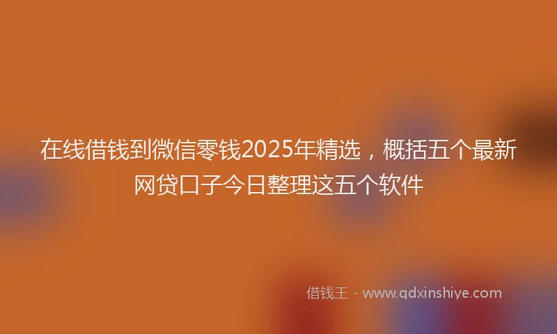 在线借钱到微信零钱2025年精选，概括五个最新网贷口子今日整理这五个软件